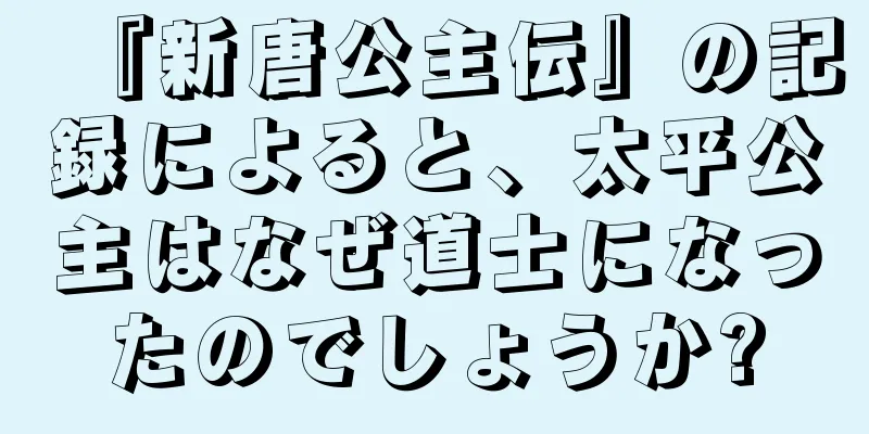 『新唐公主伝』の記録によると、太平公主はなぜ道士になったのでしょうか?