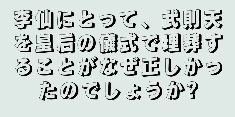 李仙にとって、武則天を皇后の儀式で埋葬することがなぜ正しかったのでしょうか?
