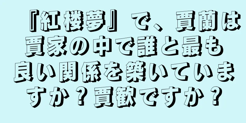 『紅楼夢』で、賈蘭は賈家の中で誰と最も良い関係を築いていますか？賈歓ですか？