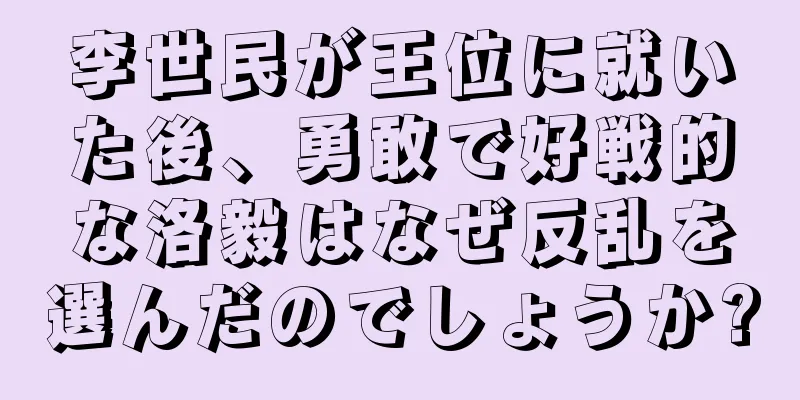 李世民が王位に就いた後、勇敢で好戦的な洛毅はなぜ反乱を選んだのでしょうか?