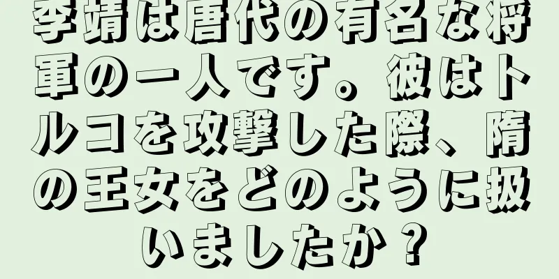 李靖は唐代の有名な将軍の一人です。彼はトルコを攻撃した際、隋の王女をどのように扱いましたか？