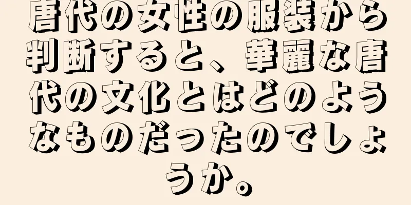 唐代の女性の服装から判断すると、華麗な唐代の文化とはどのようなものだったのでしょうか。
