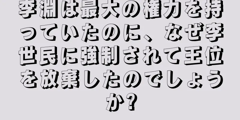 李淵は最大の権力を持っていたのに、なぜ李世民に強制されて王位を放棄したのでしょうか?