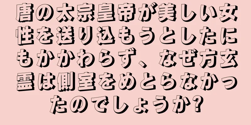 唐の太宗皇帝が美しい女性を送り込もうとしたにもかかわらず、なぜ方玄霊は側室をめとらなかったのでしょうか?