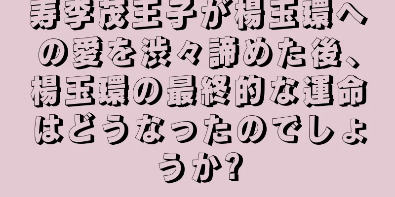 寿李茂王子が楊玉環への愛を渋々諦めた後、楊玉環の最終的な運命はどうなったのでしょうか?