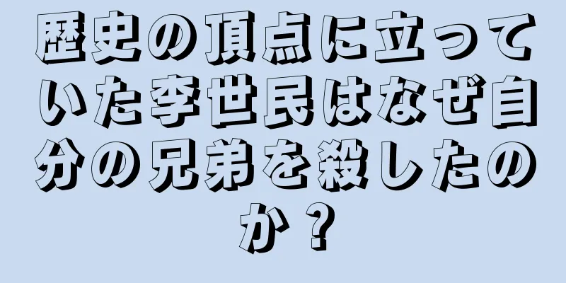歴史の頂点に立っていた李世民はなぜ自分の兄弟を殺したのか？