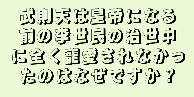武則天は皇帝になる前の李世民の治世中に全く寵愛されなかったのはなぜですか？