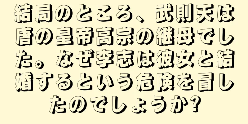 結局のところ、武則天は唐の皇帝高宗の継母でした。なぜ李志は彼女と結婚するという危険を冒したのでしょうか?