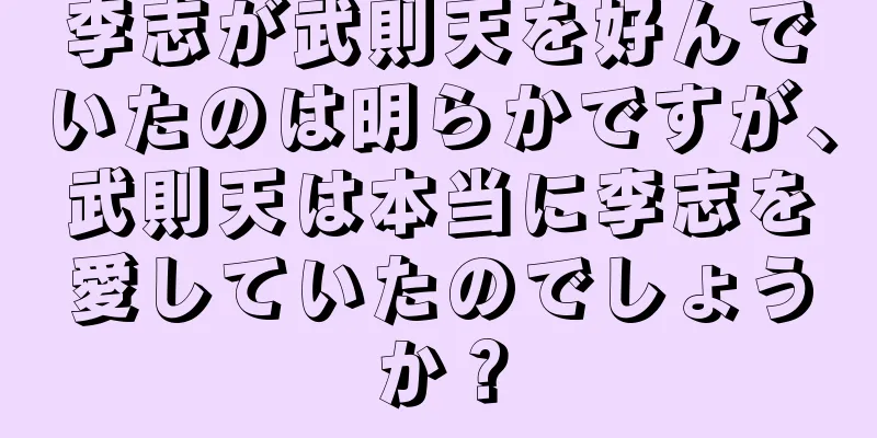 李志が武則天を好んでいたのは明らかですが、武則天は本当に李志を愛していたのでしょうか？