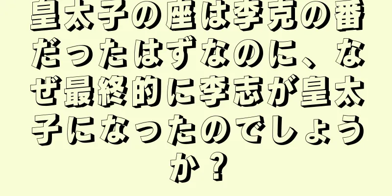 皇太子の座は李克の番だったはずなのに、なぜ最終的に李志が皇太子になったのでしょうか？