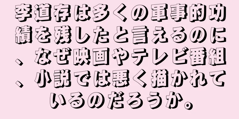 李道存は多くの軍事的功績を残したと言えるのに、なぜ映画やテレビ番組、小説では悪く描かれているのだろうか。