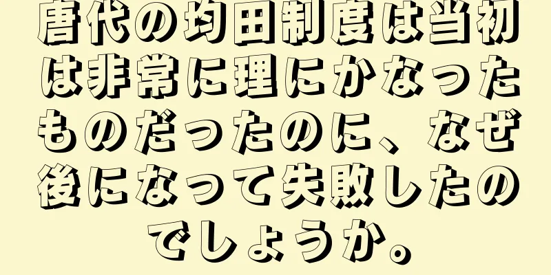 唐代の均田制度は当初は非常に理にかなったものだったのに、なぜ後になって失敗したのでしょうか。