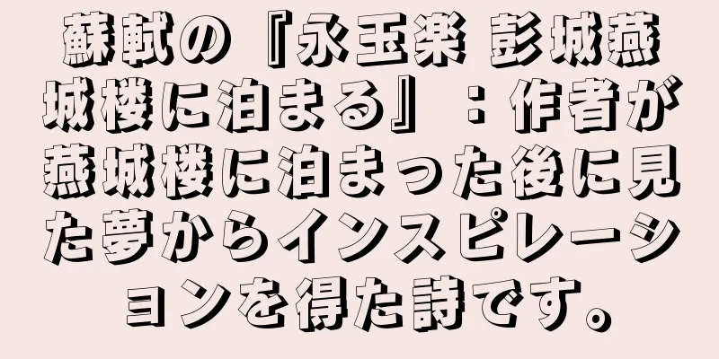 蘇軾の『永玉楽 彭城燕城楼に泊まる』：作者が燕城楼に泊まった後に見た夢からインスピレーションを得た詩です。