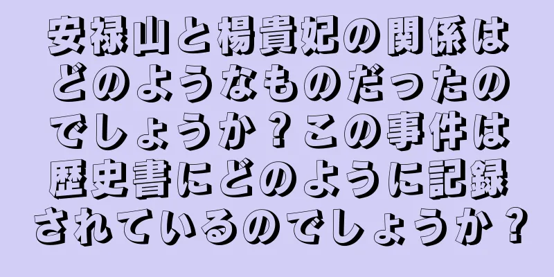 安禄山と楊貴妃の関係はどのようなものだったのでしょうか？この事件は歴史書にどのように記録されているのでしょうか？