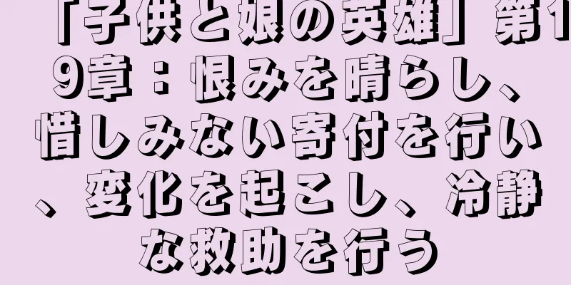「子供と娘の英雄」第19章：恨みを晴らし、惜しみない寄付を行い、変化を起こし、冷静な救助を行う