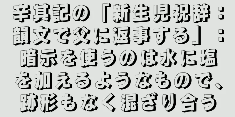 辛其記の「新生児祝辞：韻文で父に返事する」：暗示を使うのは水に塩を加えるようなもので、跡形もなく混ざり合う