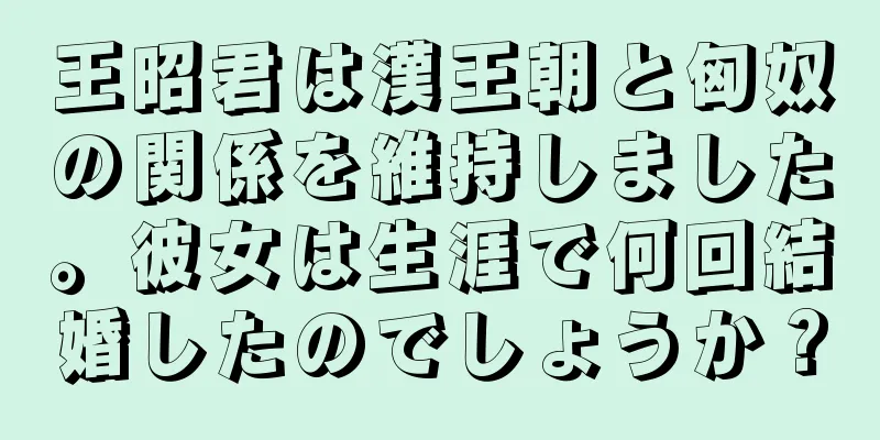 王昭君は漢王朝と匈奴の関係を維持しました。彼女は生涯で何回結婚したのでしょうか？