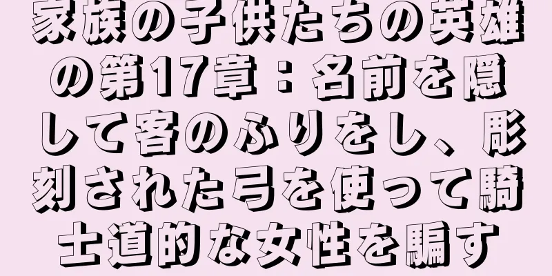 家族の子供たちの英雄の第17章：名前を隠して客のふりをし、彫刻された弓を使って騎士道的な女性を騙す