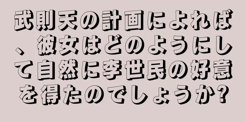 武則天の計画によれば、彼女はどのようにして自然に李世民の好意を得たのでしょうか?