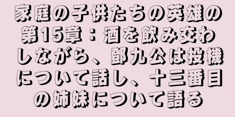 家庭の子供たちの英雄の第15章：酒を飲み交わしながら、鄧九公は投機について話し、十三番目の姉妹について語る