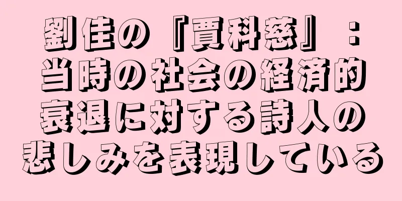 劉佳の『賈科慈』：当時の社会の経済的衰退に対する詩人の悲しみを表現している
