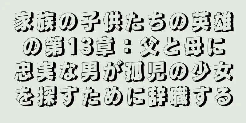 家族の子供たちの英雄の第13章：父と母に忠実な男が孤児の少女を探すために辞職する