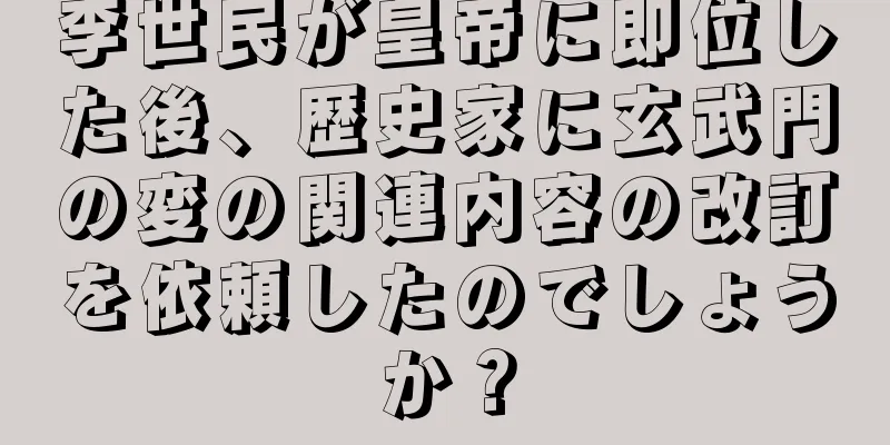 李世民が皇帝に即位した後、歴史家に玄武門の変の関連内容の改訂を依頼したのでしょうか？
