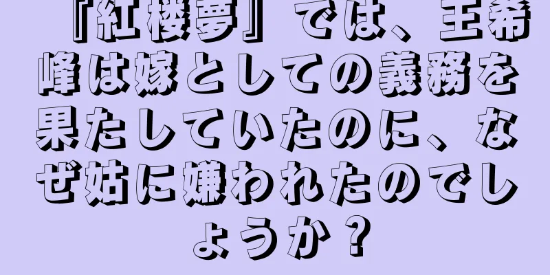 『紅楼夢』では、王希峰は嫁としての義務を果たしていたのに、なぜ姑に嫌われたのでしょうか？