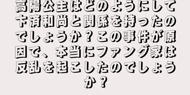 高陽公主はどのようにして卞済和尚と関係を持ったのでしょうか？この事件が原因で、本当にファング家は反乱を起こしたのでしょうか？
