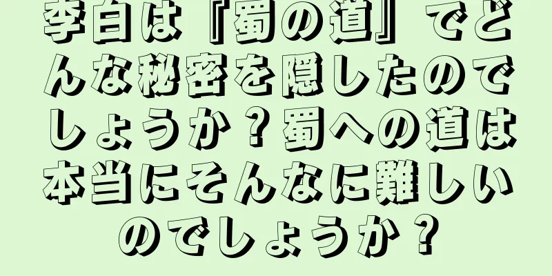李白は『蜀の道』でどんな秘密を隠したのでしょうか？蜀への道は本当にそんなに難しいのでしょうか？