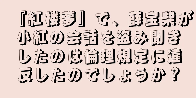 『紅楼夢』で、薛宝柴が小紅の会話を盗み聞きしたのは倫理規定に違反したのでしょうか？