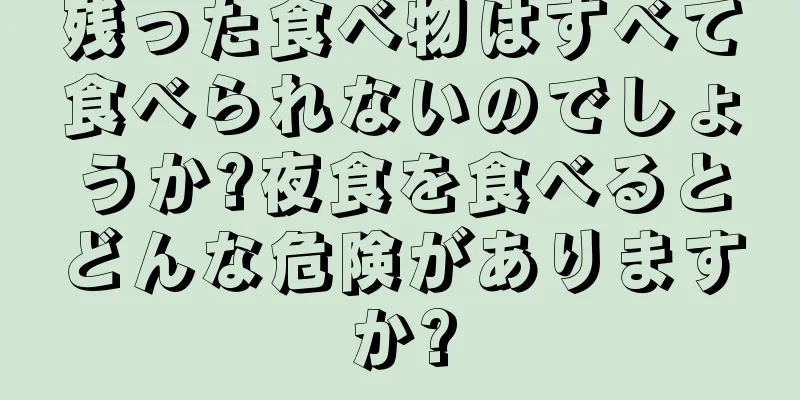 残った食べ物はすべて食べられないのでしょうか?夜食を食べるとどんな危険がありますか?