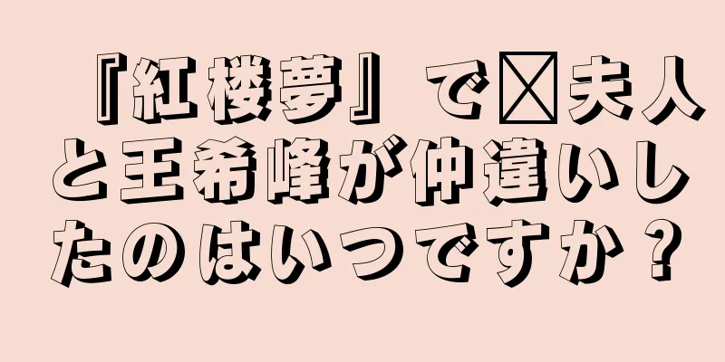『紅楼夢』で邢夫人と王希峰が仲違いしたのはいつですか？