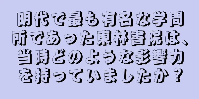 明代で最も有名な学問所であった東林書院は、当時どのような影響力を持っていましたか？