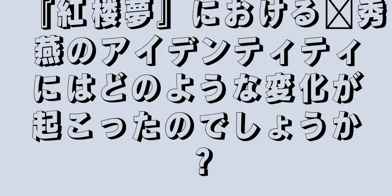 『紅楼夢』における邢秀燕のアイデンティティにはどのような変化が起こったのでしょうか？