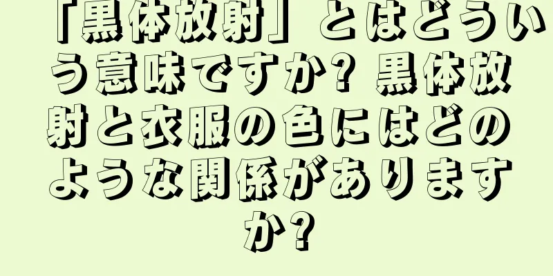 「黒体放射」とはどういう意味ですか? 黒体放射と衣服の色にはどのような関係がありますか?