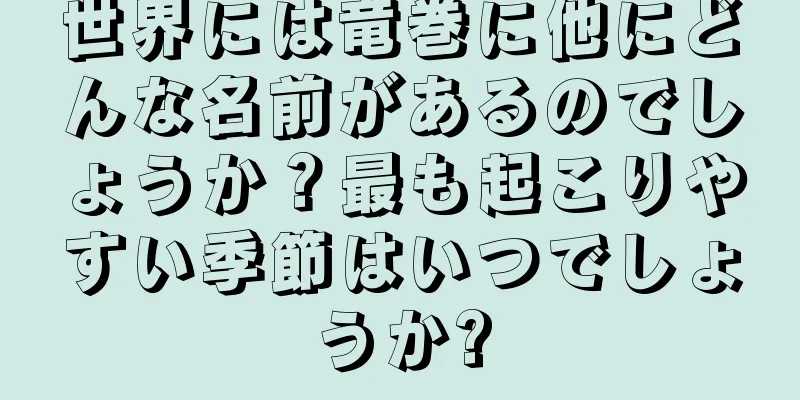世界には竜巻に他にどんな名前があるのでしょうか？最も起こりやすい季節はいつでしょうか?