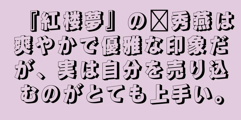 『紅楼夢』の邢秀燕は爽やかで優雅な印象だが、実は自分を売り込むのがとても上手い。