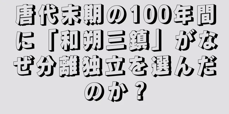 唐代末期の100年間に「和朔三鎮」がなぜ分離独立を選んだのか？