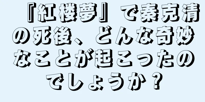 『紅楼夢』で秦克清の死後、どんな奇妙なことが起こったのでしょうか？