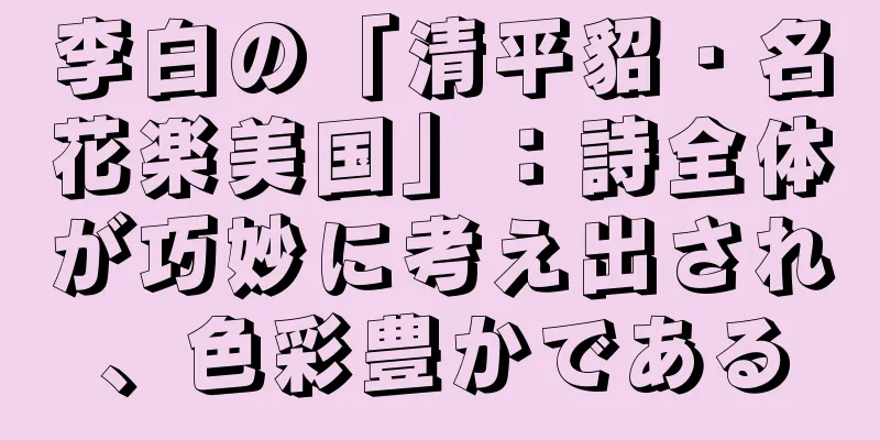 李白の「清平貂・名花楽美国」：詩全体が巧妙に考え出され、色彩豊かである