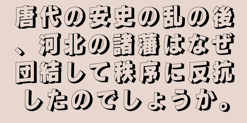 唐代の安史の乱の後、河北の諸藩はなぜ団結して秩序に反抗したのでしょうか。