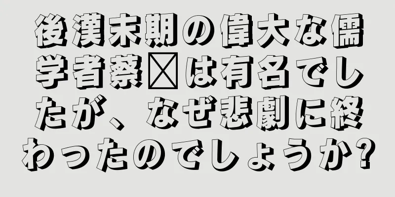 後漢末期の偉大な儒学者蔡邕は有名でしたが、なぜ悲劇に終わったのでしょうか?