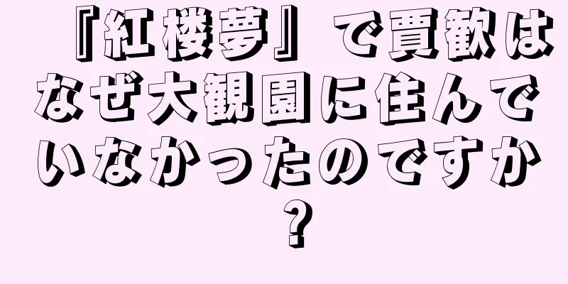 『紅楼夢』で賈歓はなぜ大観園に住んでいなかったのですか？