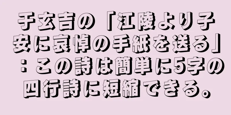 于玄吉の「江陵より子安に哀悼の手紙を送る」：この詩は簡単に5字の四行詩に短縮できる。