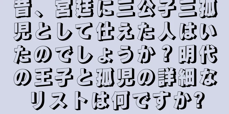 昔、宮廷に三公子三孤児として仕えた人はいたのでしょうか？明代の王子と孤児の詳細なリストは何ですか?
