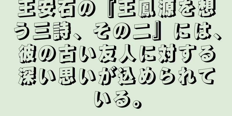 王安石の『王鳳源を想う三詩、その二』には、彼の古い友人に対する深い思いが込められている。