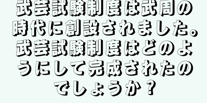 武芸試験制度は武周の時代に創設されました。武芸試験制度はどのようにして完成されたのでしょうか？