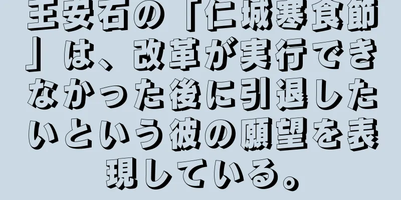 王安石の「仁城寒食節」は、改革が実行できなかった後に引退したいという彼の願望を表現している。