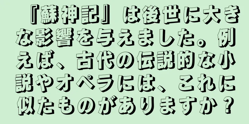 『蘇神記』は後世に大きな影響を与えました。例えば、古代の伝説的な小説やオペラには、これに似たものがありますか？
